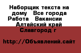 Наборщик текста на дому - Все города Работа » Вакансии   . Алтайский край,Славгород г.